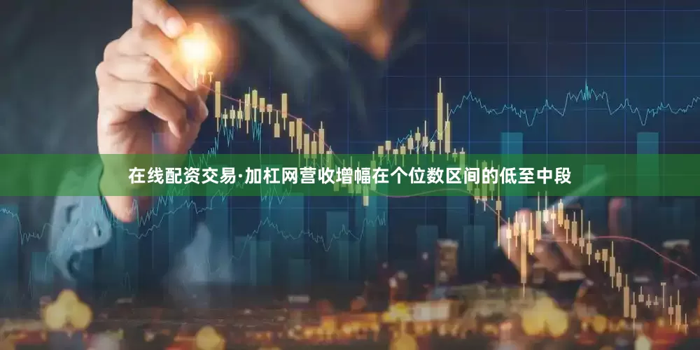 在线配资交易·加杠网营收增幅在个位数区间的低至中段