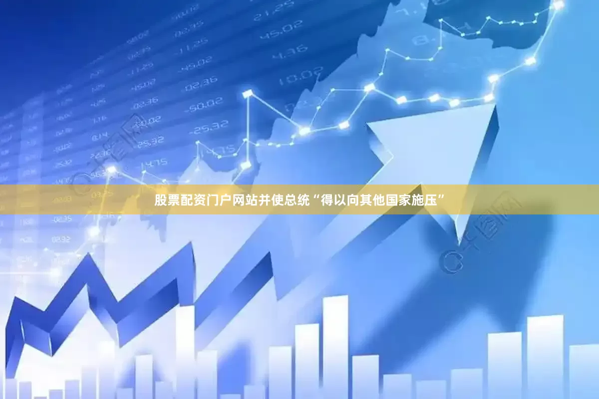 股票配资门户网站并使总统“得以向其他国家施压”