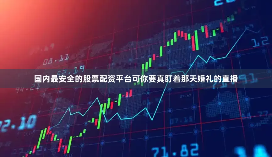 国内最安全的股票配资平台可你要真盯着那天婚礼的直播