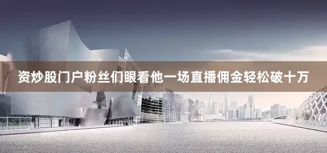 资炒股门户粉丝们眼看他一场直播佣金轻松破十万