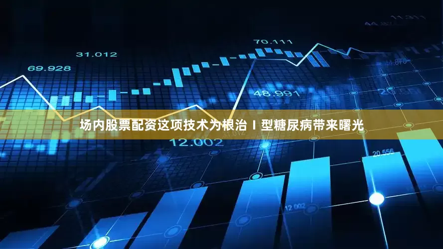 场内股票配资这项技术为根治Ⅰ型糖尿病带来曙光