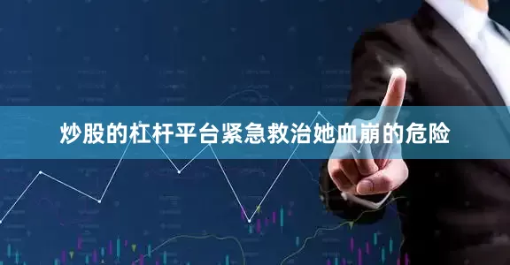 炒股的杠杆平台紧急救治她血崩的危险