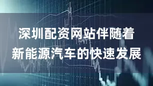 深圳配资网站　　伴随着新能源汽车的快速发展