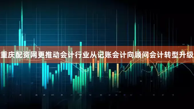 重庆配资网更推动会计行业从记账会计向顾问会计转型升级