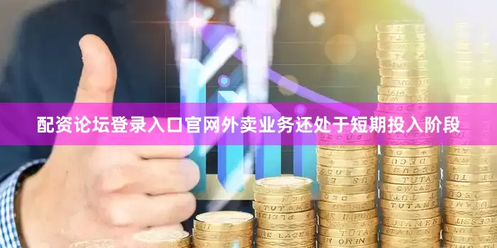 配资论坛登录入口官网外卖业务还处于短期投入阶段