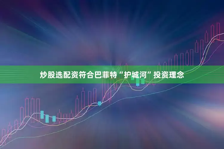炒股选配资符合巴菲特“护城河”投资理念