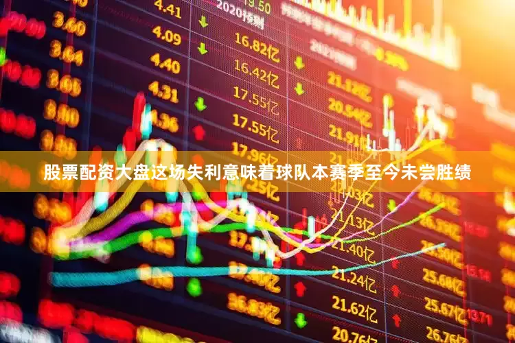 股票配资大盘这场失利意味着球队本赛季至今未尝胜绩