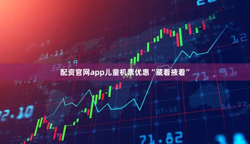 配资官网app儿童机票优惠“藏着掖着”