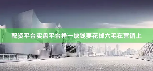 配资平台实盘平台挣一块钱要花掉六毛在营销上