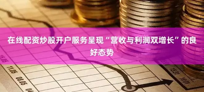 在线配资炒股开户服务呈现“营收与利润双增长”的良好态势