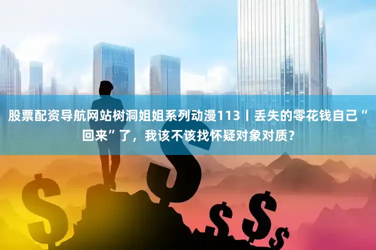 股票配资导航网站树洞姐姐系列动漫113丨丢失的零花钱自己“回来”了，我该不该找怀疑对象对质？
