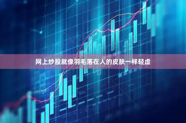 网上炒股就像羽毛落在人的皮肤一样轻虚