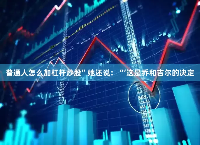普通人怎么加杠杆炒股”　　她还说：“‘这是乔和吉尔的决定