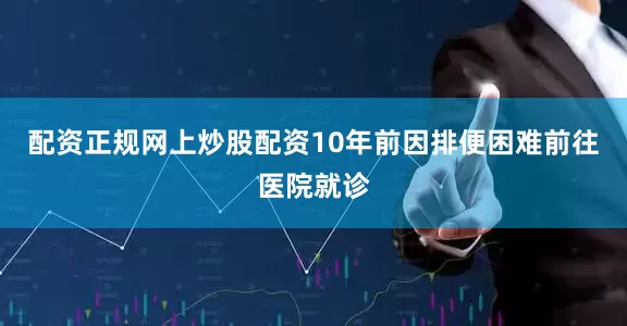 配资正规网上炒股配资10年前因排便困难前往医院就诊