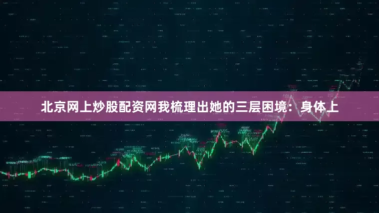 北京网上炒股配资网我梳理出她的三层困境：身体上