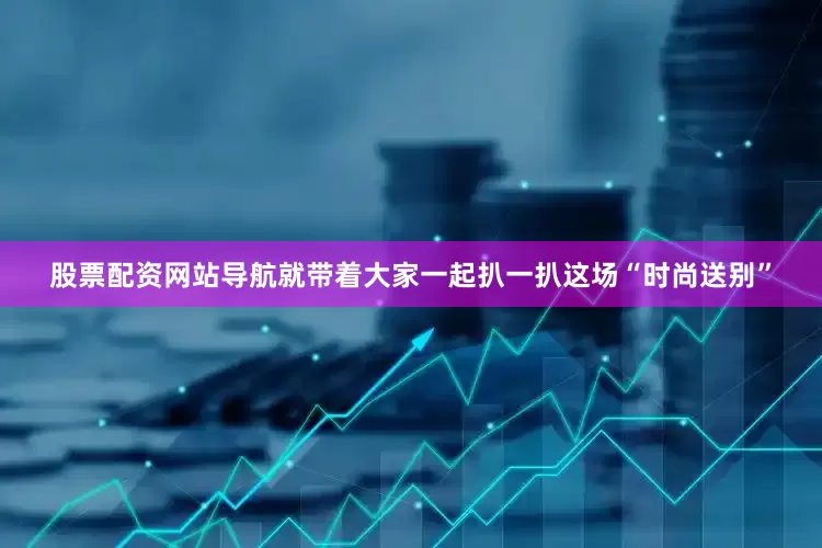 股票配资网站导航就带着大家一起扒一扒这场“时尚送别”