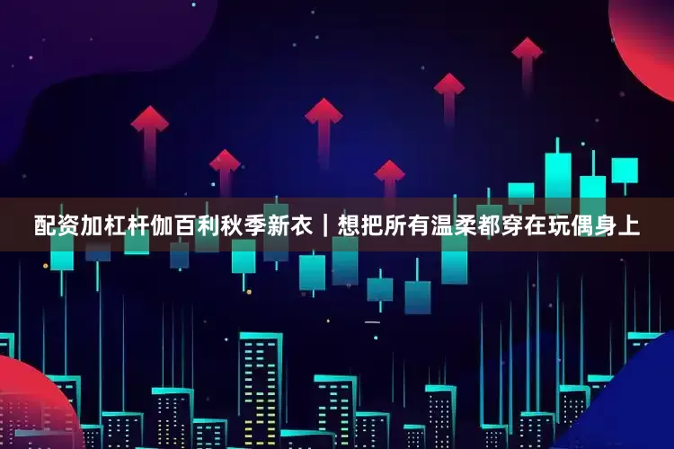 配资加杠杆伽百利秋季新衣｜想把所有温柔都穿在玩偶身上