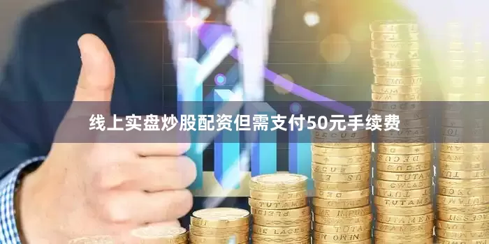 线上实盘炒股配资但需支付50元手续费