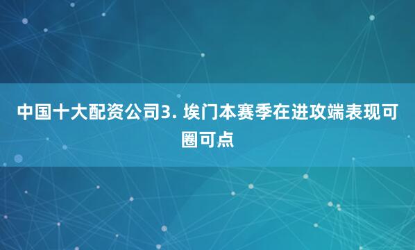 中国十大配资公司　　3. 埃门本赛季在进攻端表现可圈可点