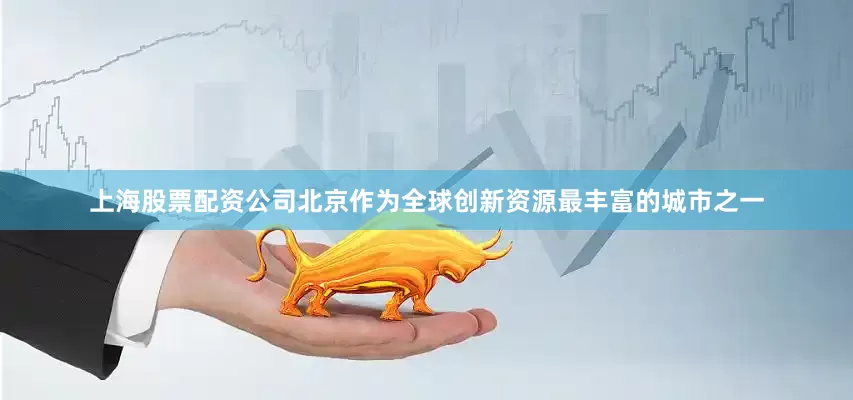 上海股票配资公司北京作为全球创新资源最丰富的城市之一