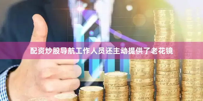 配资炒股导航工作人员还主动提供了老花镜