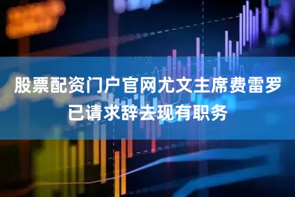 股票配资门户官网尤文主席费雷罗已请求辞去现有职务