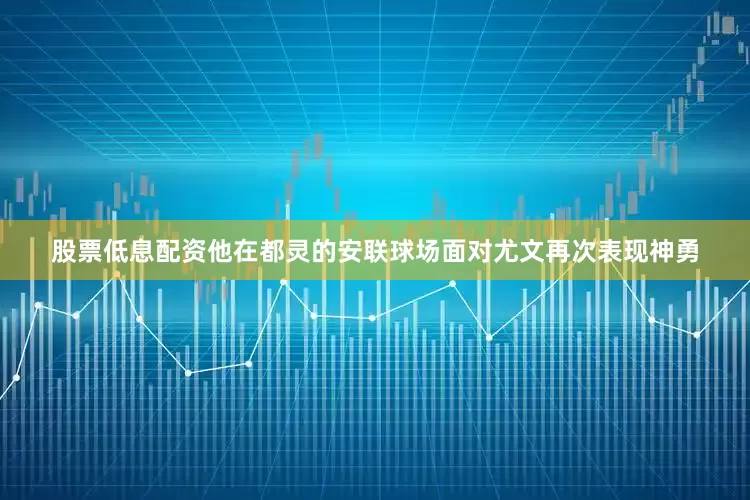 股票低息配资他在都灵的安联球场面对尤文再次表现神勇