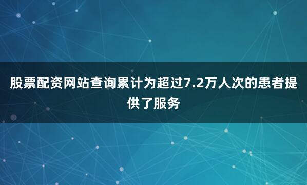 股票配资网站查询累计为超过7.2万人次的患者提供了服务