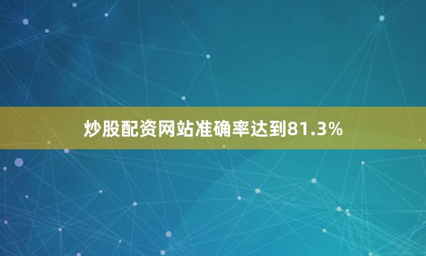 炒股配资网站准确率达到81.3%